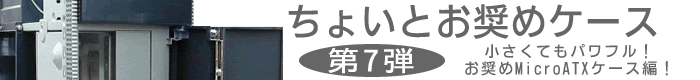 第7弾 小さくてもパワフル！お奨めMicroATXケース編！