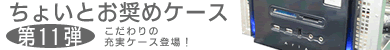 第11弾 こだわりの充実ケース登場！