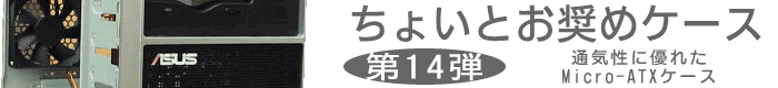 第14弾 ASUSTeKのロゴが目立つMicro-ATXケース