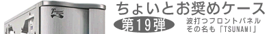 第19弾 波打つフロントパネル その名も「TSUNAMI」