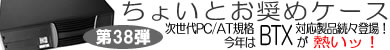 第38弾 次世代PC/AT規格「BTX」対応ケース続々登場！