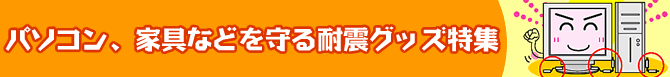 パソコン、家具などを守る耐震グッズ特集