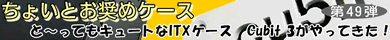 第49弾 と～ってもキュートなITXケース　Cubit 3がやってきた！