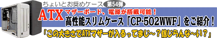 ATXマザーボード、ATX電源が搭載可能！高性能スリムケース「CP-502WWF」をご紹介！「この大きさでATXマザーが入るってまじ～？信じらんな～い？」