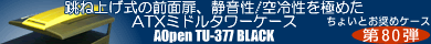 第80弾 跳ね上げ式の前面扉、静音性/空冷性を極めたATXミドルタワーケース AOpen こだわりのSuper Case「TU-377」誕生！