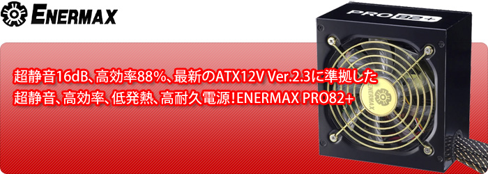 超静音16dB、高効率88％、最新のATX12V Ver.2.3に準拠した超静音、高効率、低発熱、高耐久電源！ENERMAX PRO82+ENERMAX PRO82+