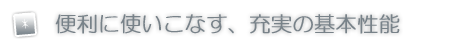 便利に使いこなす、充実の基本性能