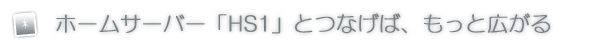 ホームサーバー「HS1」とつなげば、もっと広がる