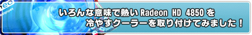 いろんな意味で熱いRadeon HD 4850を冷やすクーラーを取り付けてみました！