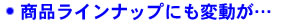 商品ラインナップにも変動が…