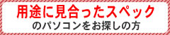 用途に見合ったスペックのパソコンをお探しの方