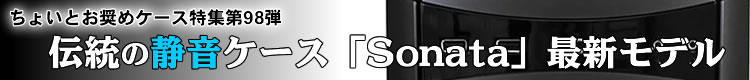 ちょいとお奨めケース特集 第98弾　伝統の静音ケース「Sonata」最新モデル