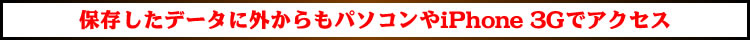 保存したデータに外からもパソコンやiPhone 3Gでアクセス