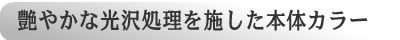 艶やかな光沢処理を施した本体カラー