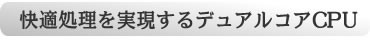 快適処理を実現するデュアルコアCPUを搭載