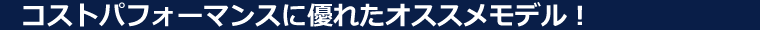 コストパフォーマンスに優れたオススメモデル！