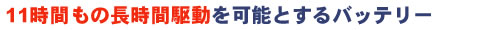 11時間もの長時間駆動を可能とするバッテリ－