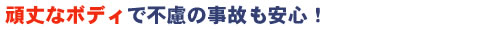 頑丈なボディで不慮の事故も安心！