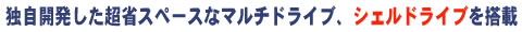 独自開発した超省スペースなマルチドライブ、シェルドライブを搭載