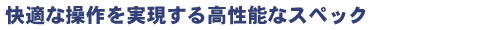 快適な操作を実現する高性能なスペック