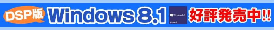 DSP版 Windows のご購入はこちらから Windows 8.1 DSP版 / Windows 7 DSP版 好評発売中