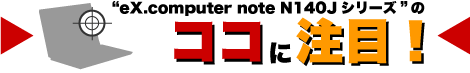 “eX.computer note N140Jシリーズ”のココに注目！