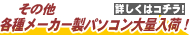 その他各種メーカー製パソコン大量入荷！詳しくはコチラから