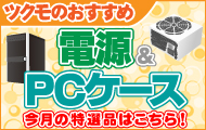 【PC電源＆PCケース】 今月のツクモ オススメ 商品はこちら！