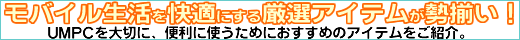 UMPCにぴったり！モバイル生活を快適にする厳選アイテムが勢揃い！