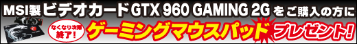 MSI製ビデオカード GTX960 GAMING2G購入でゲーミングマウスパッドプレゼント！