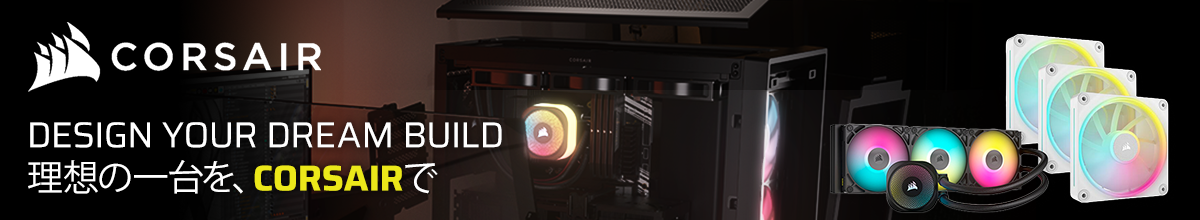 DESIGN YOUR DREAM BUILD 理想の一台を、CORSAIRで